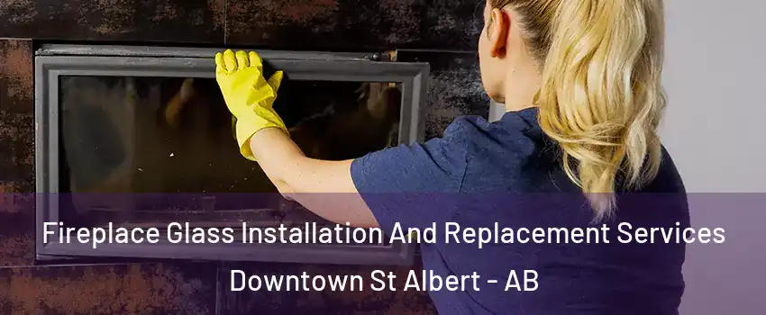  Fireplace Glass Installation And Replacement Services Downtown St Albert - AB