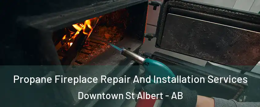  Propane Fireplace Repair And Installation Services Downtown St Albert - AB