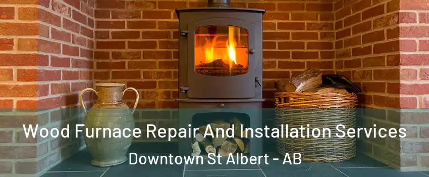  Wood Furnace Repair And Installation Services Downtown St Albert - AB